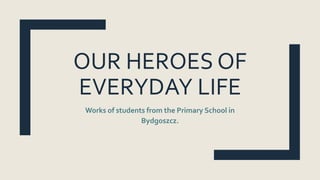 OUR HEROES OF
EVERYDAY LIFE
Works of students from the Primary School in
Bydgoszcz.
 