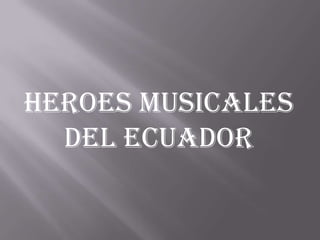 HEROES MUSICALES
  DEL ECUADOR
 