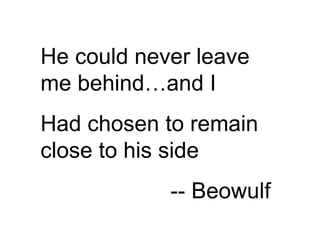 He could never leave me behind…and I Had chosen to remain close to his side -- Beowulf 