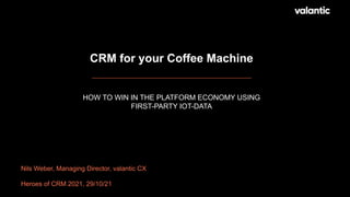 CRM for your Coffee Machine
HOW TO WIN IN THE PLATFORM ECONOMY USING
FIRST-PARTY IOT-DATA
Nils Weber, Managing Director, valantic CX
Heroes of CRM 2021, 29/10/21
 