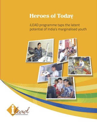 Heroes of Today
iLEAD programme taps the latent
potential of India’s marginalised youth




                                              Heroes of Today 3
                                 iLEAD programme taps the latent
                             potential of India’s marginalised youth
 