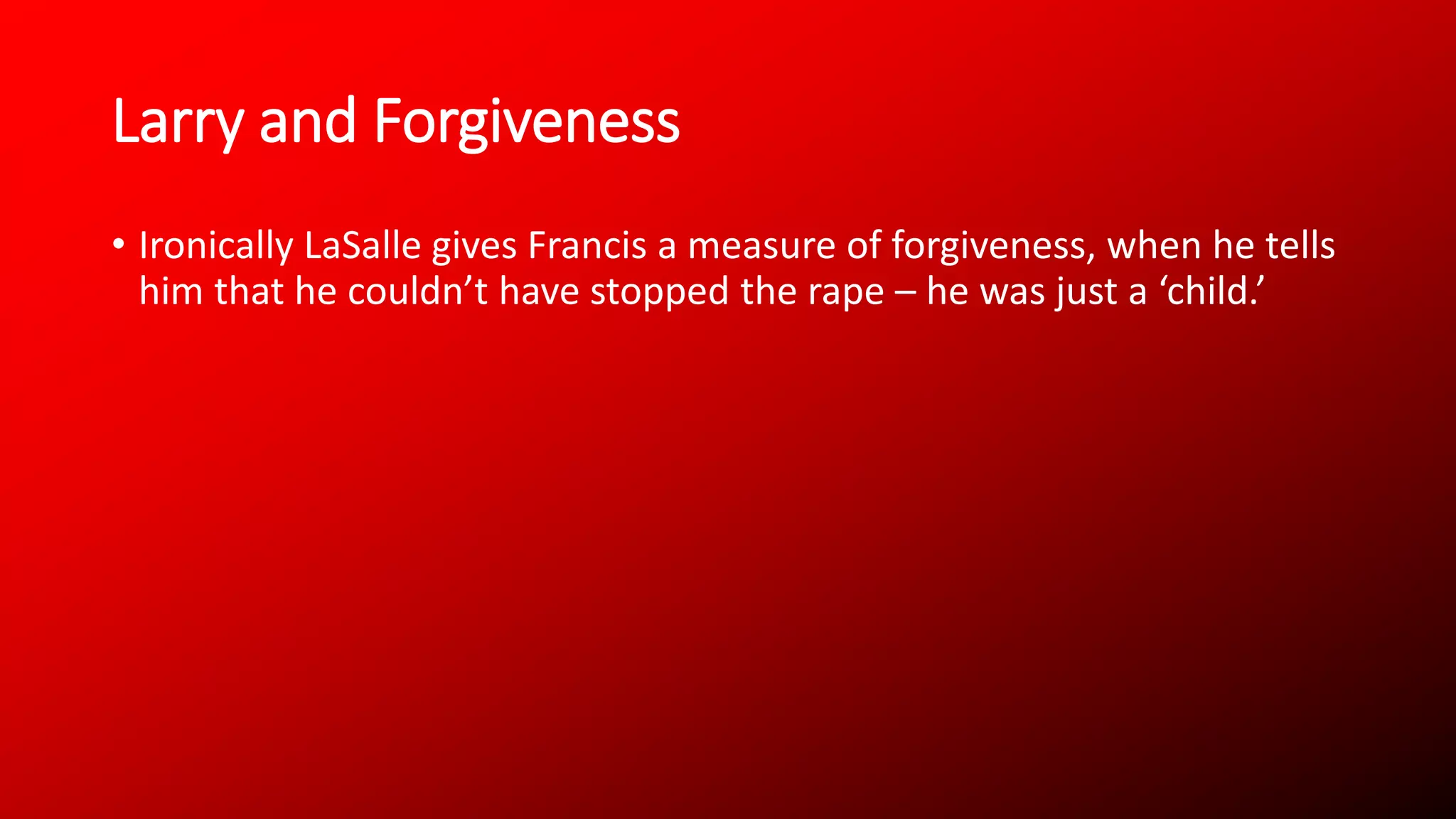 Larry and Forgiveness
• Ironically LaSalle gives Francis a measure of forgiveness, when he tells
him that he couldn’t have stopped the rape – he was just a ‘child.’
 