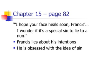 Chapter 15 – page 82
“‘I hope your face heals soon, Francis’…
   I wonder if it’s a special sin to lie to a
   nun.”
 Francis lies about his intentions

 He is obsessed with the idea of sin
 