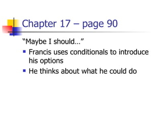 Chapter 17 – page 90
“Maybe I should…”
 Francis uses conditionals to introduce

  his options
 He thinks about what he could do
 