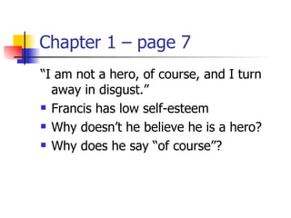 Chapter 1 – page 7
“I am not a hero, of course, and I turn
  away in disgust.”
 Francis has low self-esteem

 Why doesn’t he believe he is a hero?

 Why does he say “of course”?
 