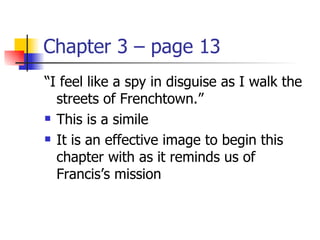 Chapter 3 – page 13
“I feel like a spy in disguise as I walk the
  streets of Frenchtown.”
 This is a simile

 It is an effective image to begin this

  chapter with as it reminds us of
  Francis’s mission
 