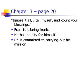 Chapter 3 – page 20
“Ignore it all, I tell myself, and count your
  blessings.”
 Francis is being ironic

 He has no pity for himself

 He is committed to carrying-out his

  mission
 