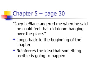 Chapter 5 – page 30
“Joey LeBlanc angered me when he said
  he could feel that old doom hanging
  over the place.”
 Loops-back to the beginning of the

  chapter
 Reinforces the idea that something

  terrible is going to happen
 
