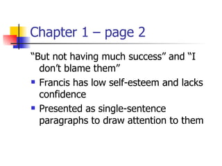 Chapter 1 – page 2
“But not having much success” and “I
  don’t blame them”
 Francis has low self-esteem and lacks

  confidence
 Presented as single-sentence

  paragraphs to draw attention to them
 