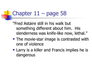 Chapter 11 – page 58
“Fred Astaire still in his walk but
  something different about him. His
  slenderness was knife-like now, lethal.”
 The movie-star image is contrasted with

  one of violence
 Larry is a killer and Francis implies he is

  dangerous
 