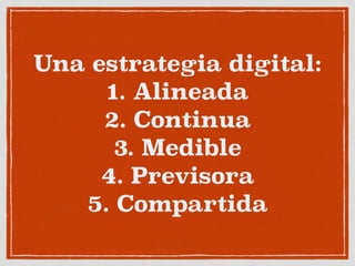 Una estrategia digital:
1. Alineada
2. Continua
3. Medible
4. Previsora
5. Compartida
 