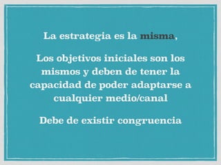 La estrategia es la misma,
Los objetivos iniciales son los
mismos y deben de tener la
capacidad de poder adaptarse a
cualquier medio/canal
Debe de existir congruencia
 