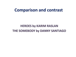 Comparison and contrast
HEROES by KARIM RASLAN
THE SOMEBODY by DANNY SANTIAGO
 