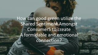 How can good green utilize the
Shared Sentiment Amongst
ConsumerS to create
A formidable and emotional
connection?
 