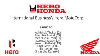 International Business’s Hero MotoCorp
Group no. 5
Abhishek Thakur (2)
Anamika Anand (85)
Meenakshi Joshi(31)
Avin Kumawat(10)
Monika Rathee(113)
Kajal Goyal (136)
Ravi Ranjan(49)
Shraddha Kasar(62)
 