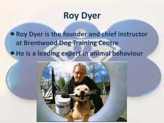 Roy Dyer
Roy Dyer is the founder and chief instructor
at Brentwood Dog Training Centre
He is a leading expert in animal behaviour
 