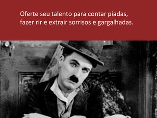 Oferte seu talento para contar piadas,
fazer rir e extrair sorrisos e gargalhadas.
 