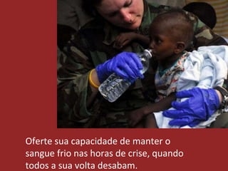 Oferte sua capacidade de manter o
sangue frio nas horas de crise, quando
todos a sua volta desabam.
 