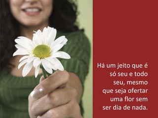 Há um jeito que é
só seu e todo
seu, mesmo
que seja ofertar
uma flor sem
ser dia de nada.
 