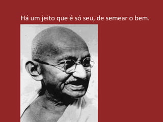 Há um jeito que é só seu, de semear o bem.
 