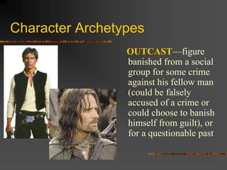 Character Archetypes
OUTCAST—figure
banished from a social
group for some crime
against his fellow man
(could be falsely
accused of a crime or
could choose to banish
himself from guilt), or
for a questionable past
 