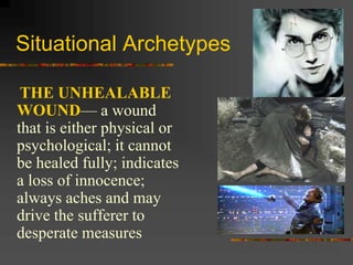 Situational Archetypes
THE UNHEALABLE
WOUND— a wound
that is either physical or
psychological; it cannot
be healed fully; indicates
a loss of innocence;
always aches and may
drive the sufferer to
desperate measures
 