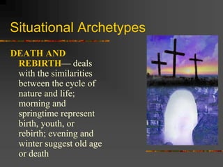 Situational Archetypes
DEATH AND
REBIRTH— deals
with the similarities
between the cycle of
nature and life;
morning and
springtime represent
birth, youth, or
rebirth; evening and
winter suggest old age
or death
 