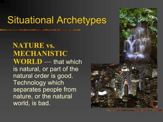 Situational Archetypes
NATURE vs.
MECHANISTIC
WORLD — that which
is natural, or part of the
natural order is good.
Technology which
separates people from
nature, or the natural
world, is bad.
 