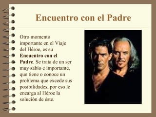 Encuentro con el Padre Otro momento importante en el Viaje del Héroe, es su  Encuentro con el Padre . Se trata de un ser muy sabio e importante, que tiene o conoce un problema que excede sus posibilidades, por eso le encarga al Héroe la solución de éste. 