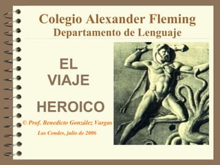Colegio Alexander Fleming Departamento de Lenguaje EL  VIAJE  HEROICO © Prof. Benedicto González Vargas Las Condes, julio de 2006 