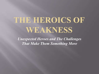 THE HEROICS OF
WEAKNESS
Unexpected Heroes and The Challenges
That Make Them Something More
 