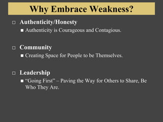 Why Embrace Weakness?
⬜ Authenticity/Honesty
◼ Authenticity is Courageous and Contagious.
⬜ Community
◼ Creating Space for People to be Themselves.
⬜ Leadership
◼ “Going First” – Paving the Way for Others to Share, Be
Who They Are.
 