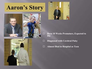 Aaron’s Story
⬜ Born 10 Weeks Premature, Expected to
Die
⬜ Diagnosed with Cerebral Palsy
⬜ Almost Died in Hospital as Teen
 