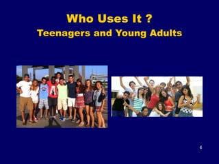 Who Uses It ? 
Teenagers and Young Adults
6
 