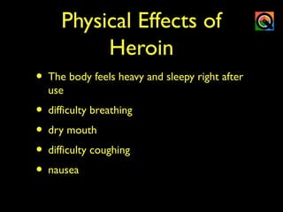 Physical Effects of
Heroin
• The body feels heavy and sleepy right after
use
• difficulty breathing
• dry mouth
• difficulty coughing
• nausea
 