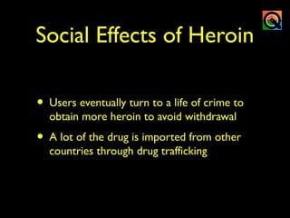 Social Effects of Heroin
• Users eventually turn to a life of crime to
obtain more heroin to avoid withdrawal
• A lot of the drug is imported from other
countries through drug trafficking
 