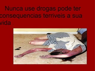        Nunca use drogas pode ter consequencias terriveis a sua vida  . 
