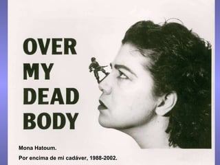 Mona Hatoum. Por encima de mi cadáver, 1988-2002. 
