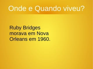 Onde e Quando viveu?
Ruby Bridges
morava em Nova
Orleans em 1960.
 