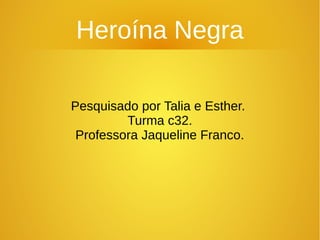 Heroína Negra
Pesquisado por Talia e Esther.
Turma c32.
Professora Jaqueline Franco.
 