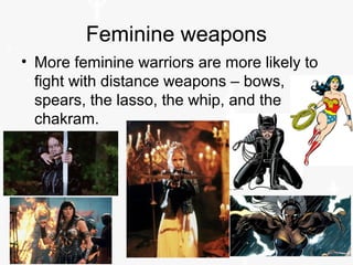 Feminine weapons
• More feminine warriors are more likely to
fight with distance weapons – bows,
spears, the lasso, the whip, and the
chakram.
 