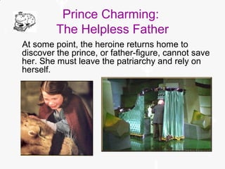 Prince Charming:
The Helpless Father
At some point, the heroine returns home to
discover the prince, or father-figure, cannot save
her. She must leave the patriarchy and rely on
herself.
 