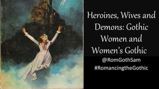 Heroines, Wives and
Demons: Gothic
Women and
Women’s Gothic
@RomGothSam
#RomancingtheGothic
 