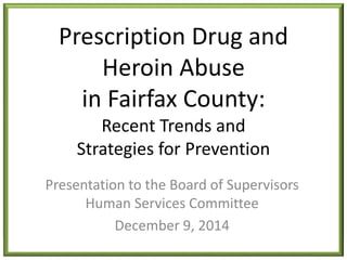 Prescription Drug and 
Heroin Abuse 
in Fairfax County: 
Recent Trends and 
Strategies for Prevention 
Presentation to the Board of Supervisors 
Human Services Committee 
December 9, 2014 
 