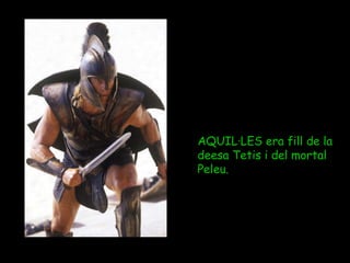 AQUIL·LES era fill de la deesa Tetis i del mortal Peleu. 