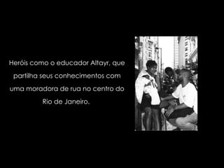 Heróis como o educador Altayr, que partilha seus conhecimentos com uma moradora de rua no centro do Rio de Janeiro.  