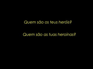 Quem são os teus heróis? Quem são as tuas heroínas? 