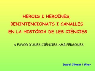 HEROIS I HEROÏNES,  BENINTENCIONATS I CANALLES  EN LA HISTÒRIA DE LES CIÈNCIES A FAVOR D’UNES CIÈNCIES AMB PERSONES Daniel Climent i Giner 