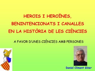 HEROIS I HEROÏNES,
BENINTENCIONATS I CANALLES
EN LA HISTÒRIA DE LES CIÈNCIES
A FAVOR D‟UNES CIÈNCIES AMB PERSONES
Daniel Climent Giner
 