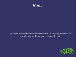 Hores
Les Hores eren divinitats de les estacions i, de vegades, també se les
considerava les deesses de les hores del dia.
 